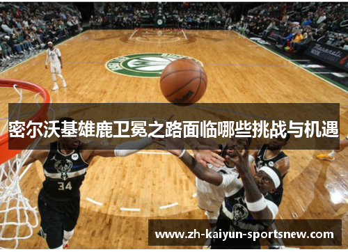 密尔沃基雄鹿卫冕之路面临哪些挑战与机遇