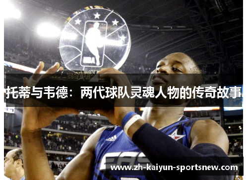 托蒂与韦德：两代球队灵魂人物的传奇故事